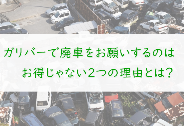ガリバーの廃車はお得じゃない?